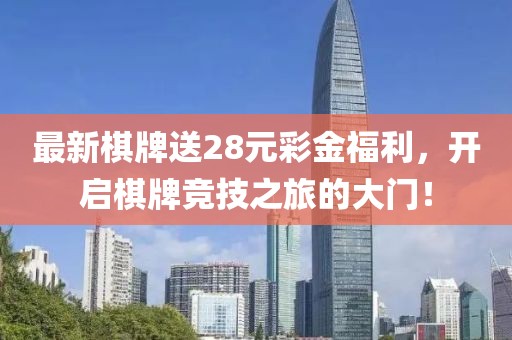 最新棋牌送28元彩金福利，开启棋牌竞技之旅的大门！