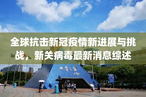 全球抗击新冠疫情新进展与挑战，新关病毒最新消息综述