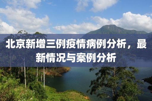 北京新增三例疫情病例分析，最新情况与案例分析