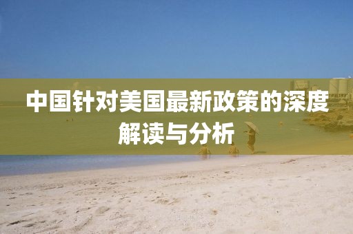 中国针对美国最新政策的深度解读与分析