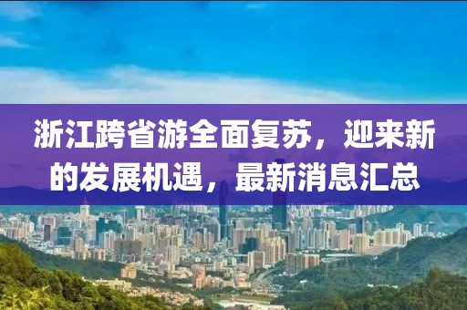 浙江跨省游全面复苏，迎来新的发展机遇，最新消息汇总