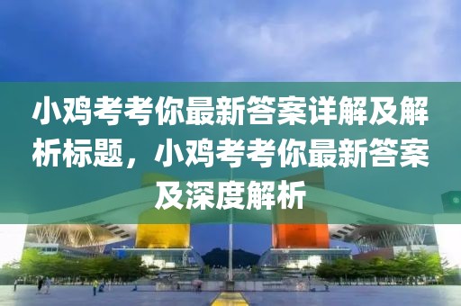 小鸡考考你最新答案详解及解析标题，小鸡考考你最新答案及深度解析