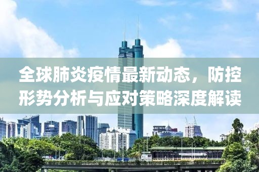 全球肺炎疫情最新动态，防控形势分析与应对策略深度解读
