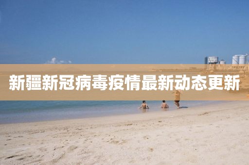 新疆新冠病毒疫情最新动态更新