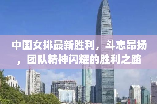 中国女排最新胜利，斗志昂扬，团队精神闪耀的胜利之路