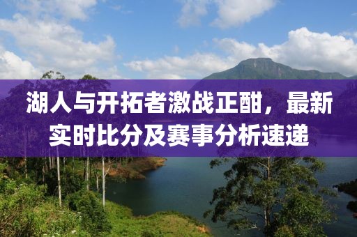 湖人与开拓者激战正酣，最新实时比分及赛事分析速递