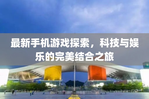 最新手机游戏探索，科技与娱乐的完美结合之旅