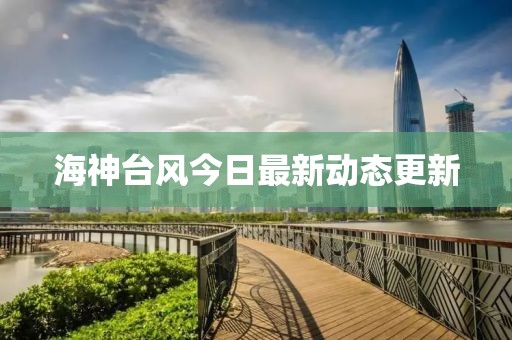 海神台风今日最新动态更新