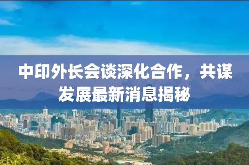 中印外长会谈深化合作，共谋发展最新消息揭秘