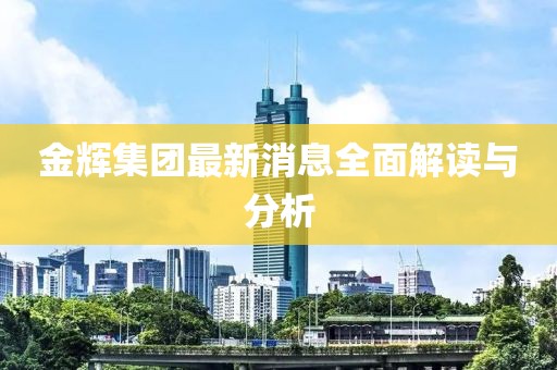 金辉集团最新消息全面解读与分析