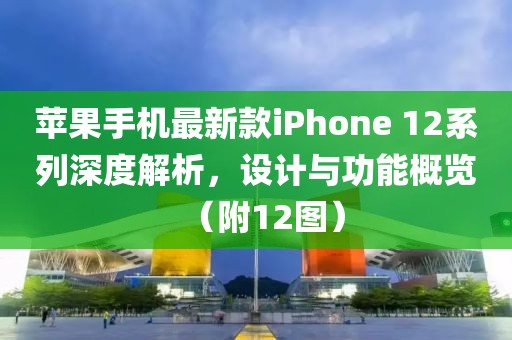苹果手机最新款iPhone 12系列深度解析，设计与功能概览（附12图）