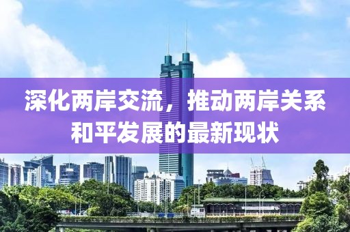 深化两岸交流，推动两岸关系和平发展的最新现状