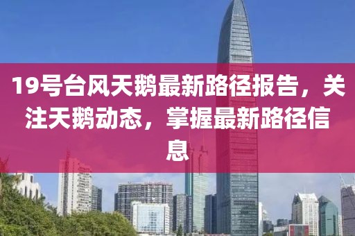 19号台风天鹅最新路径报告，关注天鹅动态，掌握最新路径信息
