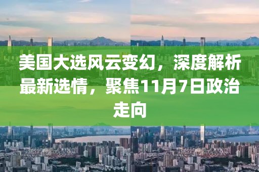 美国大选风云变幻，深度解析最新选情，聚焦11月7日政治走向