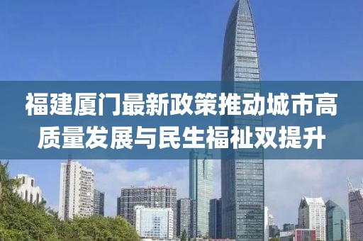 福建厦门最新政策推动城市高质量发展与民生福祉双提升
