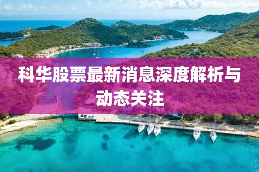 科华股票最新消息深度解析与动态关注