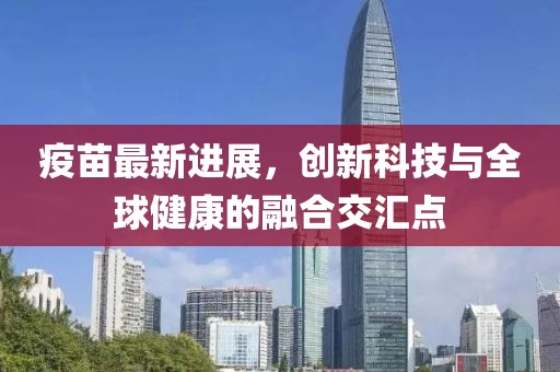 疫苗最新进展，创新科技与全球健康的融合交汇点