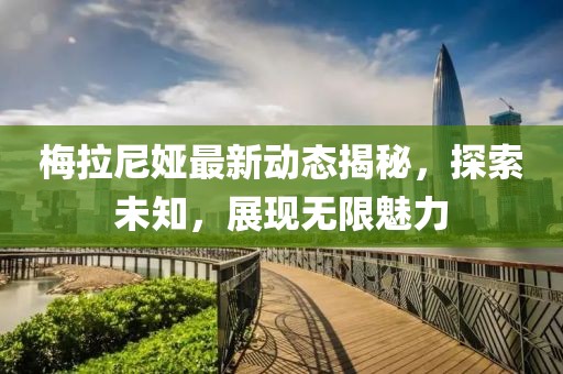 梅拉尼娅最新动态揭秘，探索未知，展现无限魅力