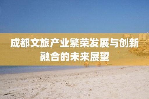 成都文旅产业繁荣发展与创新融合的未来展望