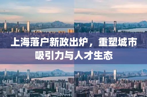 上海落户新政出炉，重塑城市吸引力与人才生态