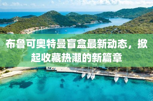 布鲁可奥特曼盲盒最新动态，掀起收藏热潮的新篇章
