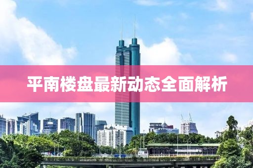 平南楼盘最新动态全面解析