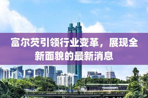 富尔芡引领行业变革，展现全新面貌的最新消息