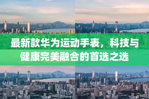 最新款华为运动手表，科技与健康完美融合的首选之选