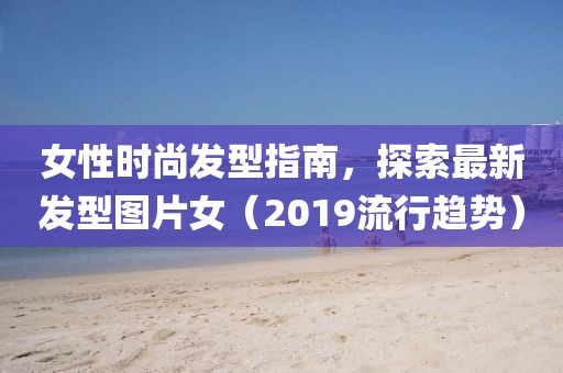 女性时尚发型指南，探索最新发型图片女（2019流行趋势）