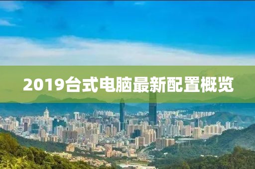 2019台式电脑最新配置概览