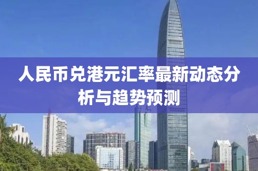 人民币兑港元汇率最新动态分析与趋势预测