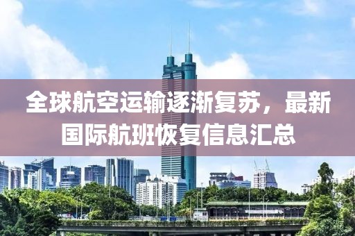 全球航空运输逐渐复苏，最新国际航班恢复信息汇总