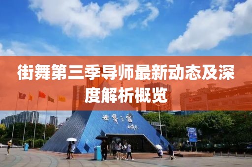 街舞第三季导师最新动态及深度解析概览