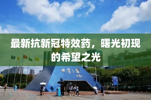 最新抗新冠特效药，曙光初现的希望之光