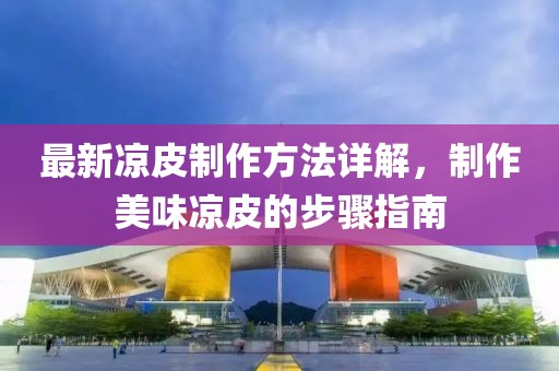 最新凉皮制作方法详解，制作美味凉皮的步骤指南