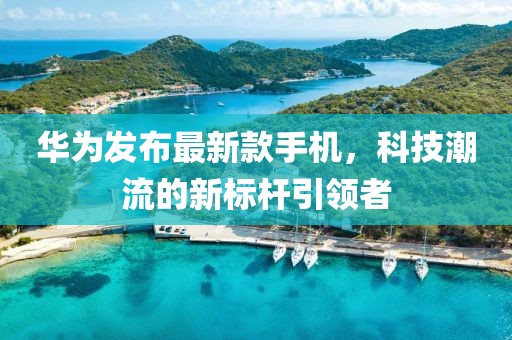 华为发布最新款手机，科技潮流的新标杆引领者