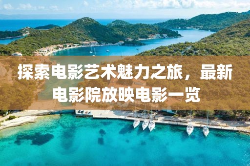 探索电影艺术魅力之旅，最新电影院放映电影一览