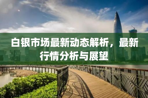 白银市场最新动态解析，最新行情分析与展望