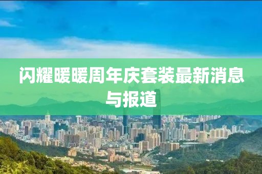 闪耀暖暖周年庆套装最新消息与报道