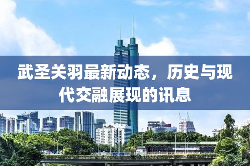 武圣关羽最新动态，历史与现代交融展现的讯息