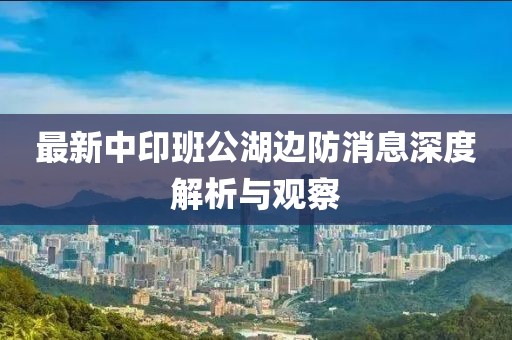 最新中印班公湖边防消息深度解析与观察