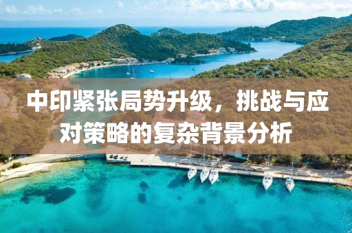 中印紧张局势升级，挑战与应对策略的复杂背景分析