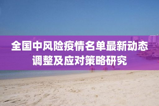 全国中风险疫情名单最新动态调整及应对策略研究
