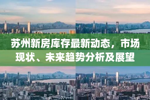 苏州新房库存最新动态，市场现状、未来趋势分析及展望