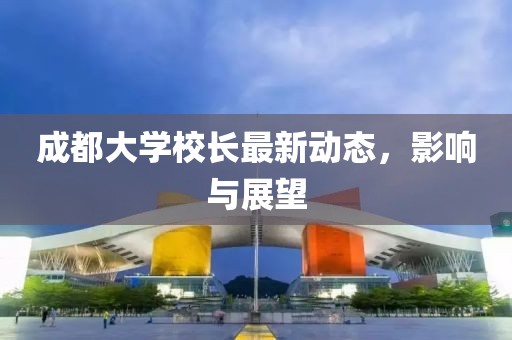 成都大学校长最新动态，影响与展望