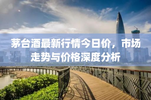 茅台酒最新行情今日价，市场走势与价格深度分析