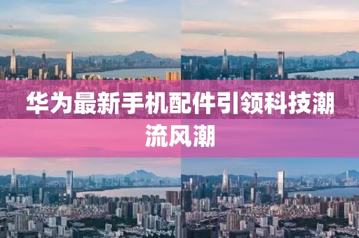 华为最新手机配件引领科技潮流风潮