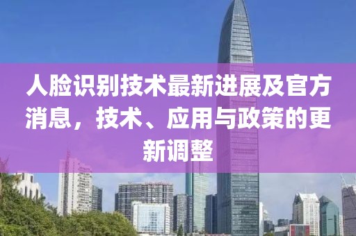 人脸识别技术最新进展及官方消息，技术、应用与政策的更新调整