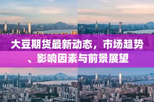 大豆期货最新动态，市场趋势、影响因素与前景展望