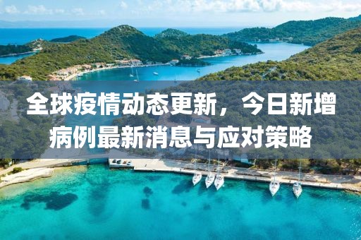 全球疫情动态更新，今日新增病例最新消息与应对策略